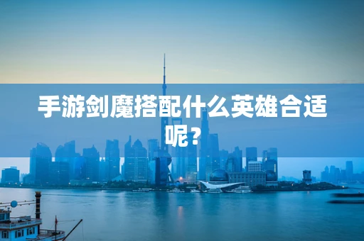手游剑魔搭配什么英雄合适呢？