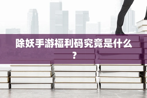 除妖手游福利码究竟是什么？