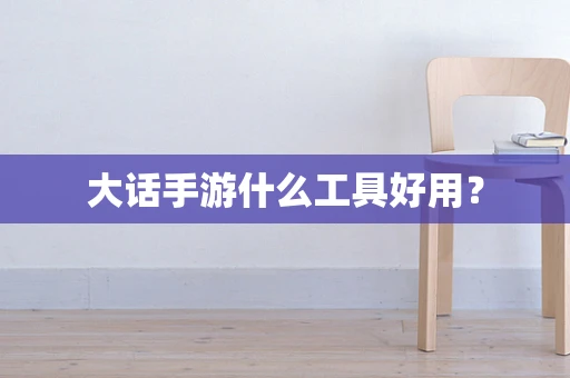 大话手游什么工具好用？