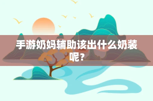 手游奶妈辅助该出什么奶装呢？