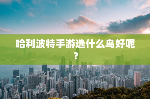 哈利波特手游选什么鸟好呢？
