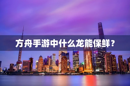 方舟手游中什么龙能保鲜？