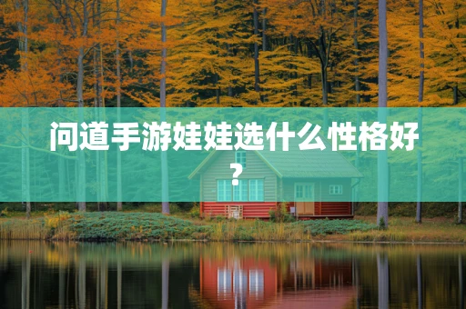问道手游娃娃选什么性格好？
