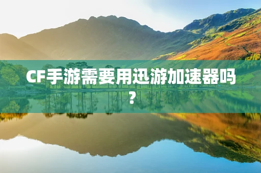 CF手游需要用迅游加速器吗？