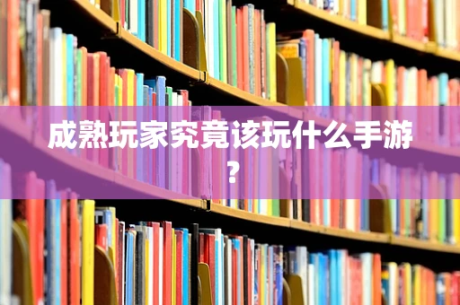 成熟玩家究竟该玩什么手游？