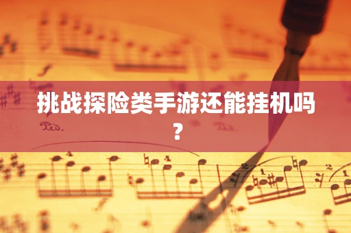挑战探险类手游还能挂机吗？