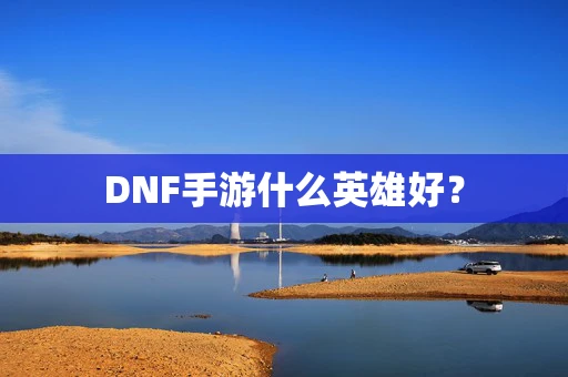DNF手游什么英雄好？