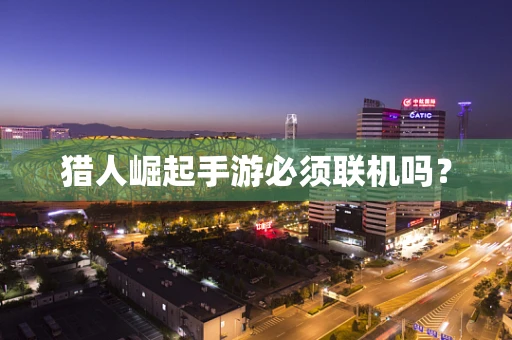 猎人崛起手游必须联机吗？