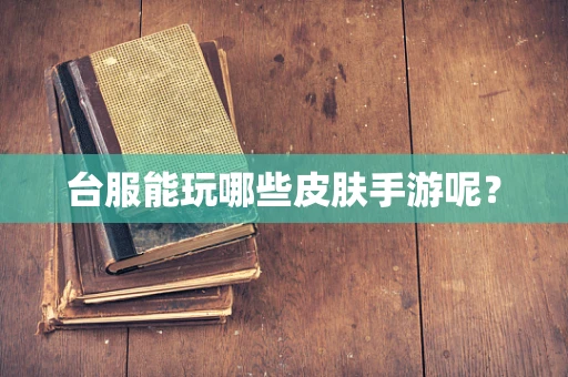 台服能玩哪些皮肤手游呢？