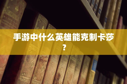 手游中什么英雄能克制卡莎？