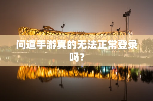 问道手游真的无法正常登录吗？
