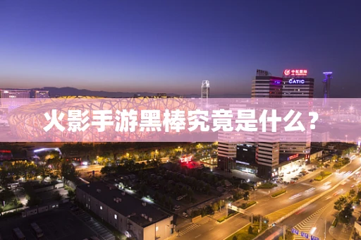 火影手游黑棒究竟是什么？