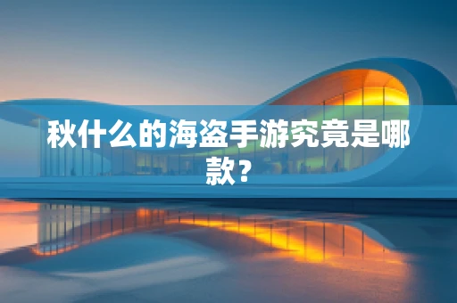 秋什么的海盗手游究竟是哪款？