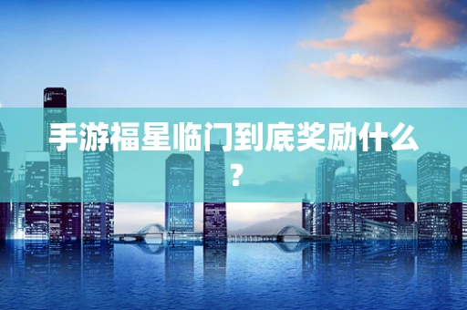 手游福星临门到底奖励什么？