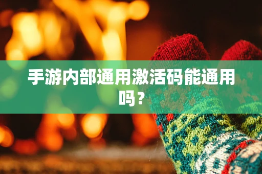 手游内部通用激活码能通用吗？