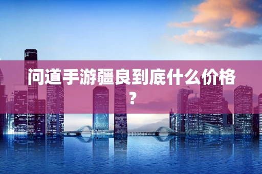 问道手游疆良到底什么价格？
