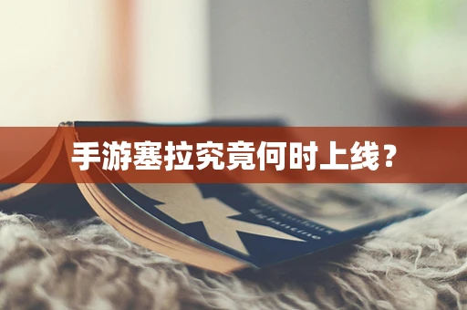 手游塞拉究竟何时上线？