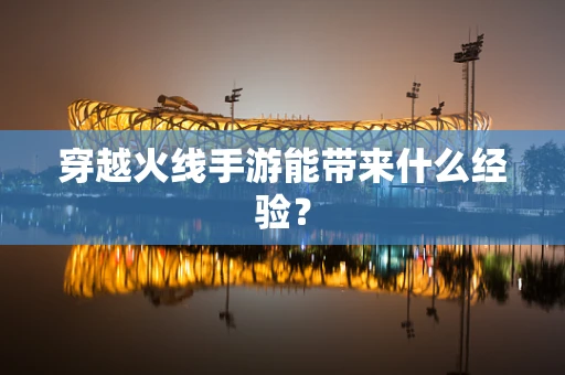 穿越火线手游能带来什么经验？