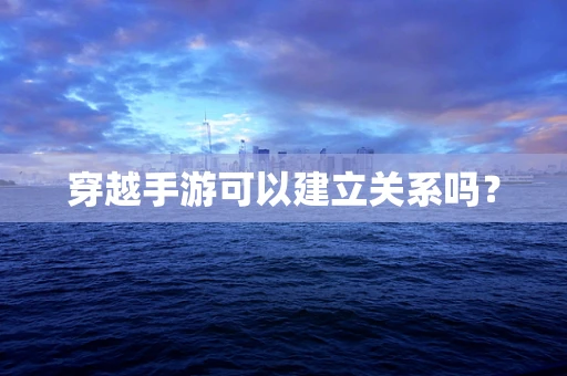 穿越手游可以建立关系吗？