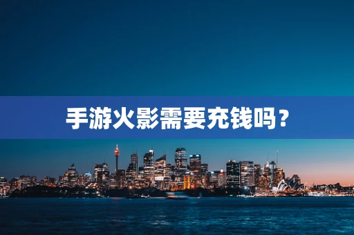 手游火影需要充钱吗？