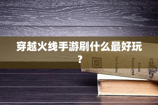 穿越火线手游刷什么最好玩？