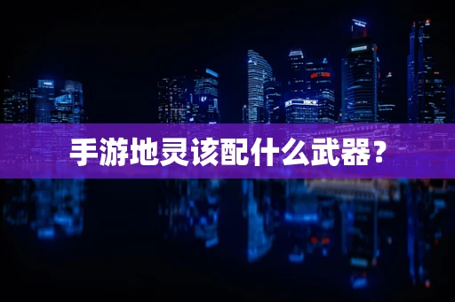 手游地灵该配什么武器？