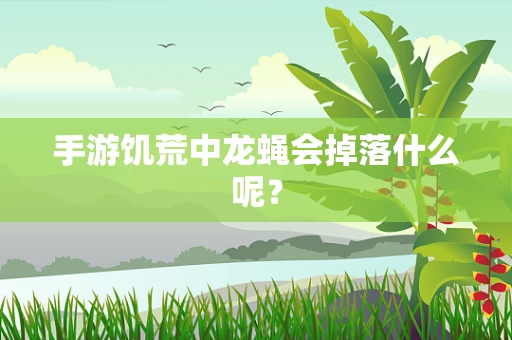 手游饥荒中龙蝇会掉落什么呢？