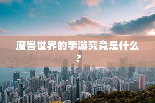 魔兽世界的手游究竟是什么？