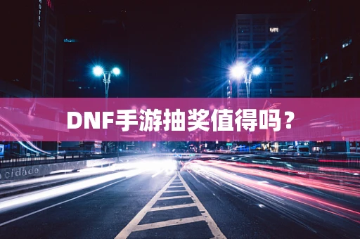 DNF手游抽奖值得吗？