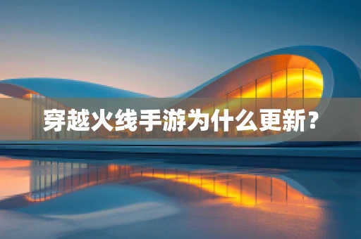 穿越火线手游为什么更新？