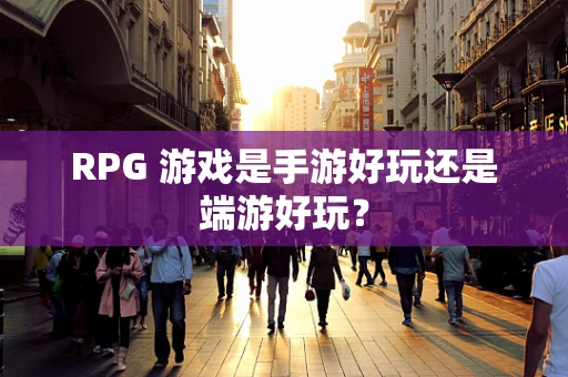RPG 游戏是手游好玩还是端游好玩？