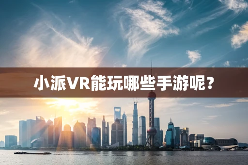 小派VR能玩哪些手游呢？