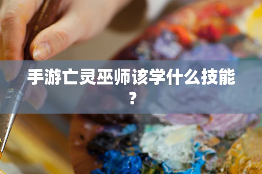 手游亡灵巫师该学什么技能？