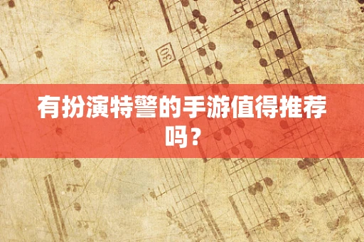有扮演特警的手游值得推荐吗？