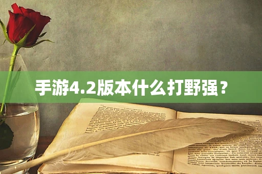 手游4.2版本什么打野强？