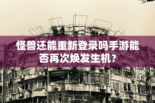 怪兽还能重新登录吗手游能否再次焕发生机？