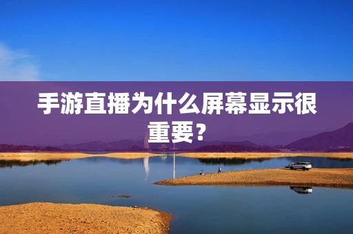 手游直播为什么屏幕显示很重要？