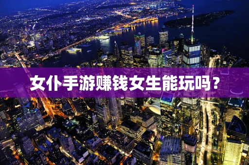 女仆手游赚钱女生能玩吗？