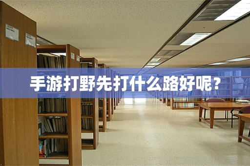 手游打野先打什么路好呢？