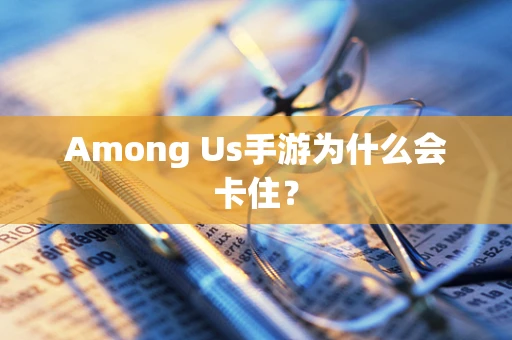 Among Us手游为什么会卡住？