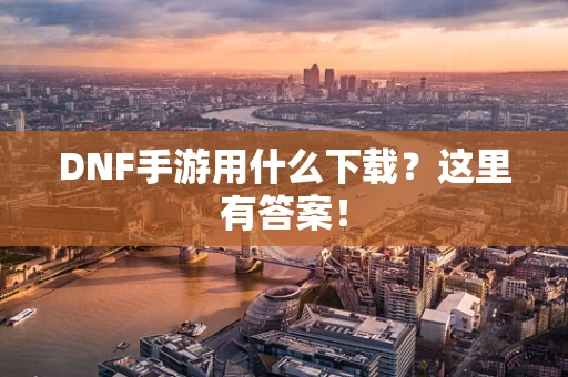 DNF手游用什么下载？这里有答案！