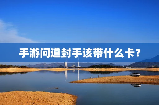 手游问道封手该带什么卡？