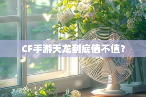 CF手游天龙到底值不值？