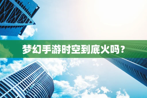 梦幻手游时空到底火吗？