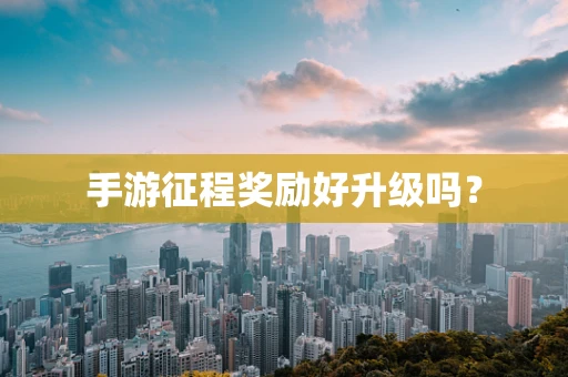 手游征程奖励好升级吗？