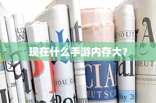 现在什么手游内存大？