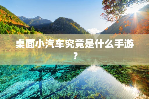 桌面小汽车究竟是什么手游？