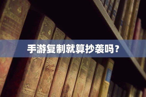 手游复制就算抄袭吗？