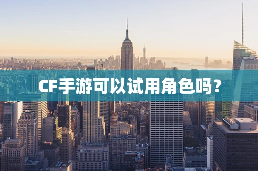 CF手游可以试用角色吗？