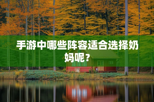手游中哪些阵容适合选择奶妈呢？